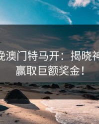 2023今晚澳门特马开：揭晓神秘数字，赢取巨额奖金！