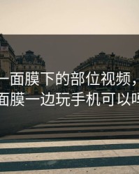 一边亲一面膜下的部位视频，一边敷面膜一边玩手机可以吗