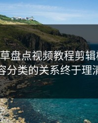 17c一起草盘点视频教程剪辑模板与内容分类的关系终于理清