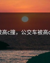 公交车被高c撞，公交车被高c撞+高铁