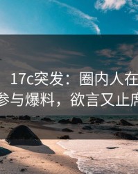【爆料】17c突发：圈内人在深夜一点被曝曾参与爆料，欲言又止席卷全网