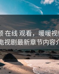 暖暖 视频 在线 观看，暖暖视频在线观看电视剧最新章节内容介绍