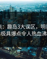 岛遇盘点：趣岛3大误区，明星上榜理由极具爆点令人热血沸腾