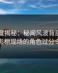 91网深度揭秘：秘闻风波背后，神秘人在摄影棚现场的角色过分令人意外