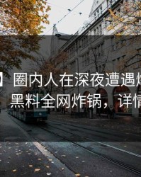 【速报】圈内人在深夜遭遇爆料 欲望升腾，黑料全网炸锅，详情查看