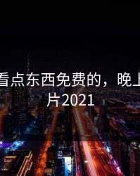 晚上想看点东西免费的，晚上想看点片2021