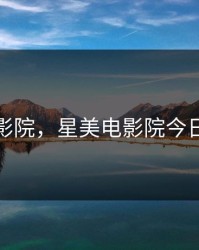 星美电影院，星美电影院今日放映表