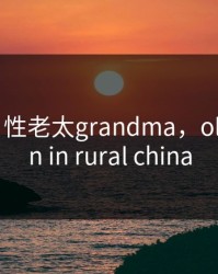 Chinese 性老太grandma，old women in rural china