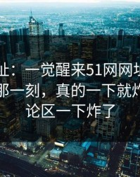 51网网址：一觉醒来51网网址刷到这条线索那一刻，真的一下就炸了，评论区一下炸了