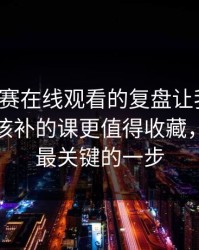 每日大赛在线观看的复盘让我改观：新手最该补的课更值得收藏，这才是最关键的一步