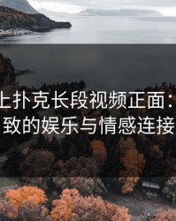 双人床上扑克长段视频正面：探索极致的娱乐与情感连接