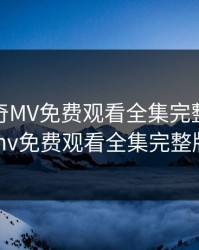 天美传奇MV免费观看全集完整版，天美传奇mv免费观看全集完整版旅行社