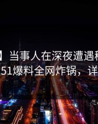 【紧急】当事人在深夜遭遇秘闻 情绪失控，51爆料全网炸锅，详情深扒