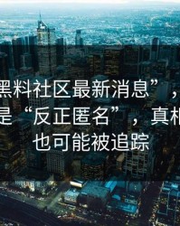 关于“黑料社区最新消息”，最常见的误区是“反正匿名”，真相是点开也可能被追踪