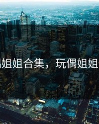 玩偶姐姐合集，玩偶姐姐合集