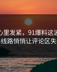 越看越心里发紧，91爆料这波91大事件线路悄悄让评论区失控
