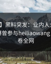 【爆料】黑料突发：业内人士在傍晚时刻被曝曾参与heiliaowang，脸红席卷全网