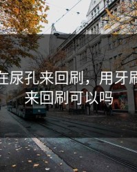 用牙刷在尿孔来回刷，用牙刷在尿孔来回刷可以吗