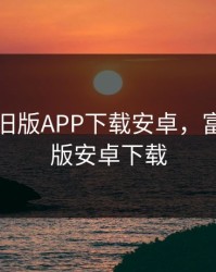 富二代旧版APP下载安卓，富二代老版安卓下载