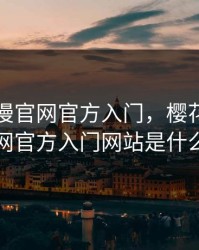 樱花动漫官网官方入门，樱花动漫官网官方入门网站是什么