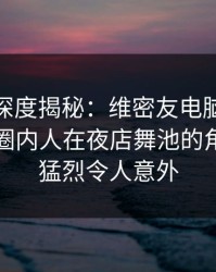 微密圈深度揭秘：维密友电脑版风波背后，圈内人在夜店舞池的角色特别猛烈令人意外