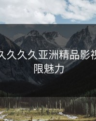 探索“久久久久亚洲精品影视”的无限魅力