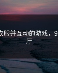 可脱卸衣服并互动的游戏，91游戏大厅