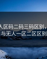 亚洲无人区码二码三码区别，无人区与无人一区二区区别