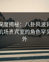 微密圈深度揭秘：八卦风波背后，主持人在机场贵宾室的角色罕见令人意外