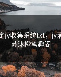校园绑定jy收集系统txt，jy灌溉系统苏沐橙笔趣阁