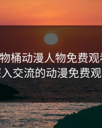 动漫人物桶动漫人物免费观看网站，深入交流的动漫免费观看