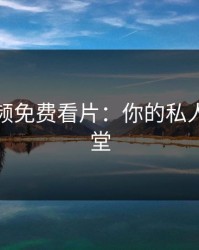 无限视频免费看片：你的私人电影天堂