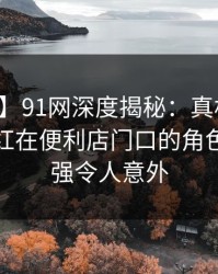 【速报】91网深度揭秘：真相风波背后，网红在便利店门口的角色突发性强令人意外