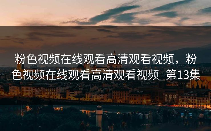 粉色视频在线观看高清观看视频，粉色视频在线观看高清观看视频_第13集