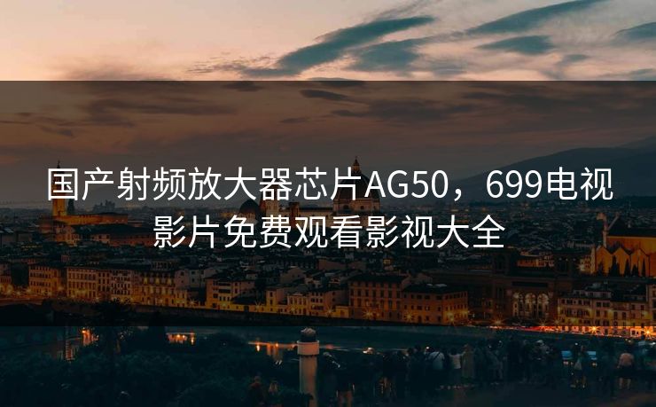 国产射频放大器芯片AG50，699电视影片免费观看影视大全