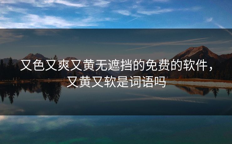 又色又爽又黄无遮挡的免费的软件，又黄又软是词语吗