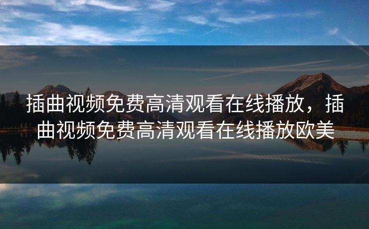 插曲视频免费高清观看在线播放,插曲视频免费高清观看在线播放欧美 插曲视频免费高清观看在线播放,插曲视频免费高清观看在线播放欧美