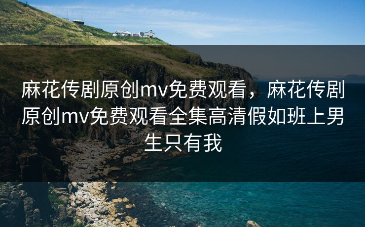 麻花传剧原创mv免费观看,麻花传剧原创mv免费观看全集高清假如班上男生只有我 麻花传剧原创mv免费观看,麻花传剧原创mv免费观看全集高清假如班上男生只有我