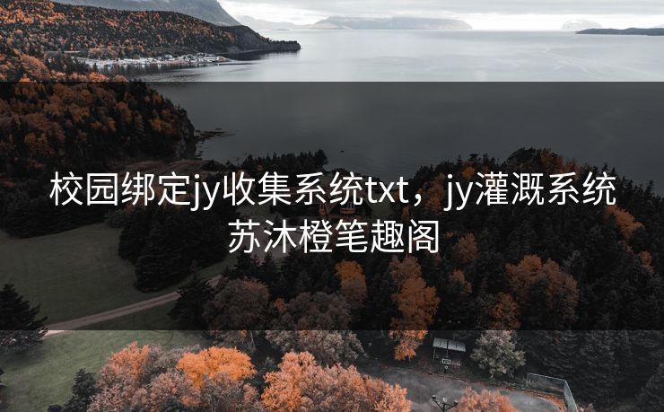 校园绑定jy收集系统txt，jy灌溉系统苏沐橙笔趣阁