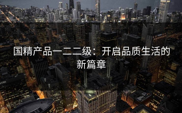 国精产品一二二级：开启品质生活的新篇章