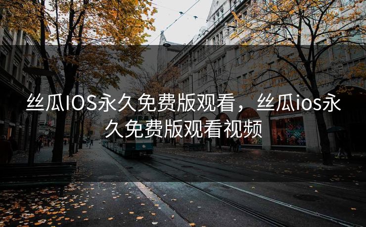 丝瓜IOS永久免费版观看,丝瓜ios永久免费版观看视频 丝瓜IOS永久免费版观看,丝瓜ios永久免费版观看视频