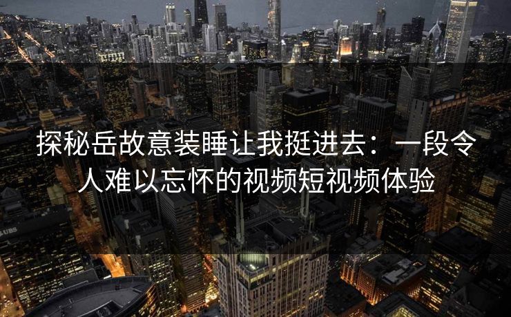 探秘岳故意装睡让我挺进去:一段令人难以忘怀的视频短视频体验 探秘岳故意装睡让我挺进去:一段令人难以忘怀的视频短视频体验