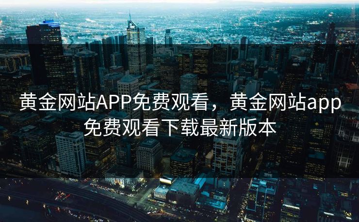 黄金网站APP免费观看，黄金网站app免费观看下载最新版本