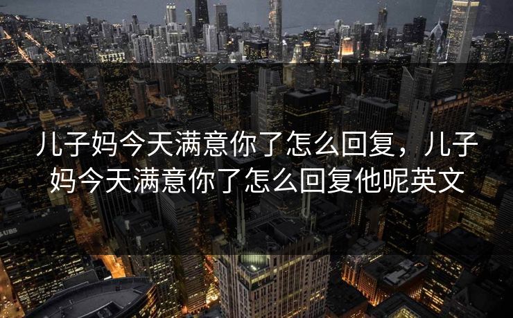 儿子妈今天满意你了怎么回复，儿子妈今天满意你了怎么回复他呢英文