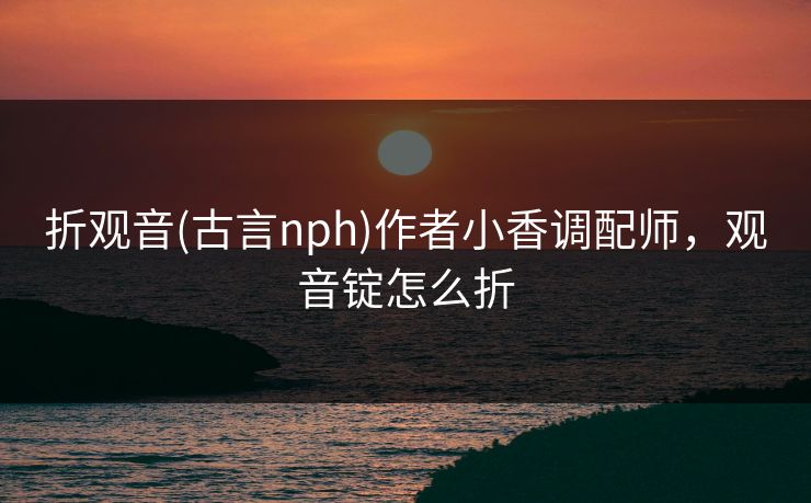 折观音(古言nph)作者小香调配师,观音锭怎么折 折观音(古言nph)作者小香调配师,观音锭怎么折