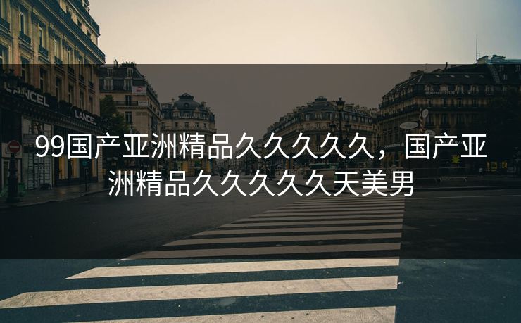 99国产亚洲精品久久久久久,国产亚洲精品久久久久久天美男 99国产亚洲精品久久久久久,国产亚洲精品久久久久久天美男