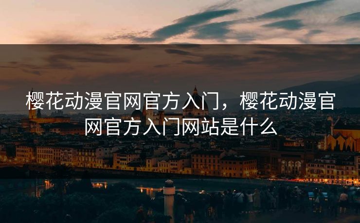 樱花动漫官网官方入门,樱花动漫官网官方入门网站是什么 樱花动漫官网官方入门,樱花动漫官网官方入门网站是什么