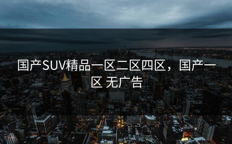 国产SUV精品一区二区四区,国产一区 无广告 国产SUV精品一区二区四区,国产一区 无广告