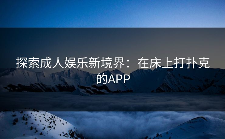 探索成人娱乐新境界：在床上打扑克的APP