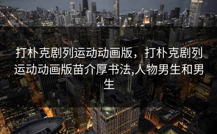 打朴克剧列运动动画版,打朴克剧列运动动画版苗介厚书法,人物男生和男生 打朴克剧列运动动画版,打朴克剧列运动动画版苗介厚书法,人物男生和男生